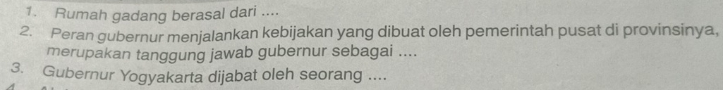 Rumah gadang berasal dari .... 
2. Peran gubernur menjalankan kebijakan yang dibuat oleh pemerintah pusat di provinsinya, 
merupakan tanggung jawab gubernur sebagai .... 
3. Gubernur Yogyakarta dijabat oleh seorang ....