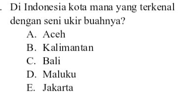 Di Indonesia kota mana yang terkenal
dengan seni ukir buahnya?
A. Aceh
B. Kalimantan
C. Bali
D. Maluku
E. Jakarta