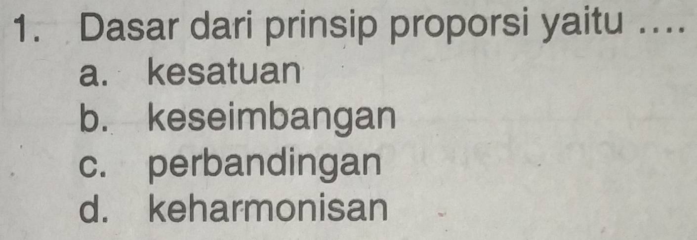 Dasar dari prinsip proporsi yaitu ….
a. kesatuan
b. keseimbangan
c. perbandingan
d. keharmonisan