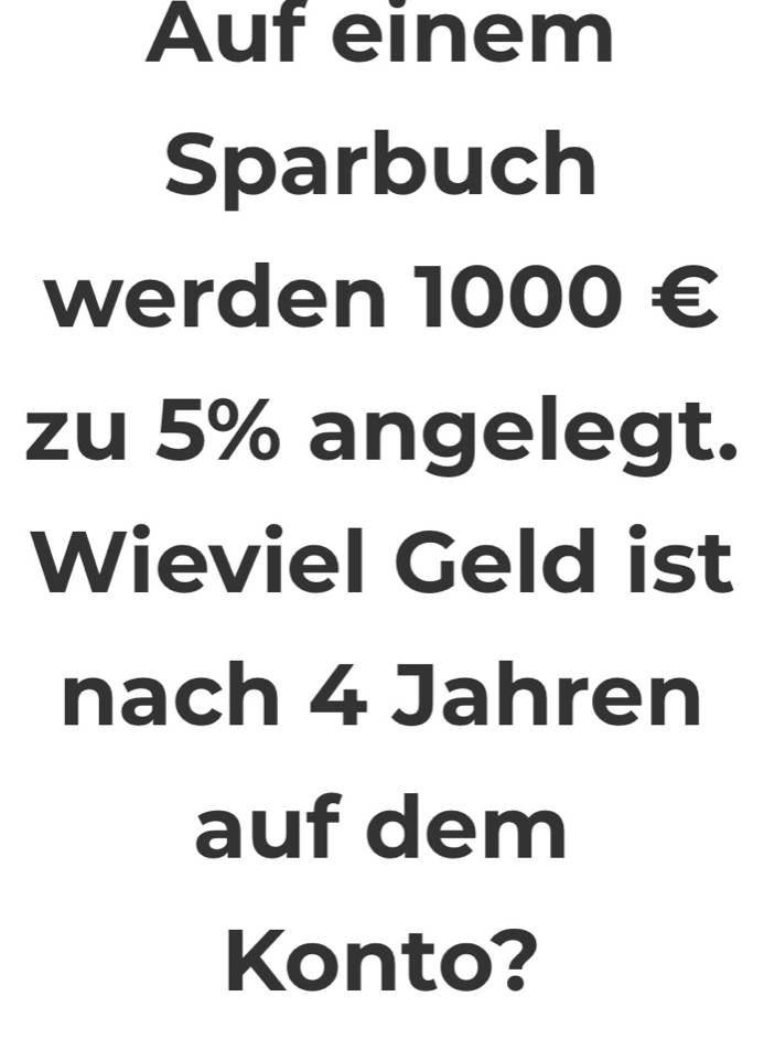 Auf einem 
Sparbuch 
werden 1000 €
zu 5% angelegt. 
Wieviel Geld ist 
nach 4 Jahren 
auf dem 
Konto?