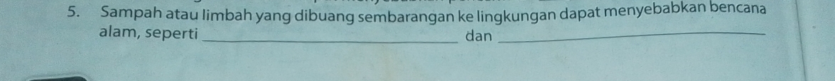 Sampah atau limbah yang dibuang sembarangan ke lingkungan dapat menyebabkan bencana 
alam, seperti _dan_