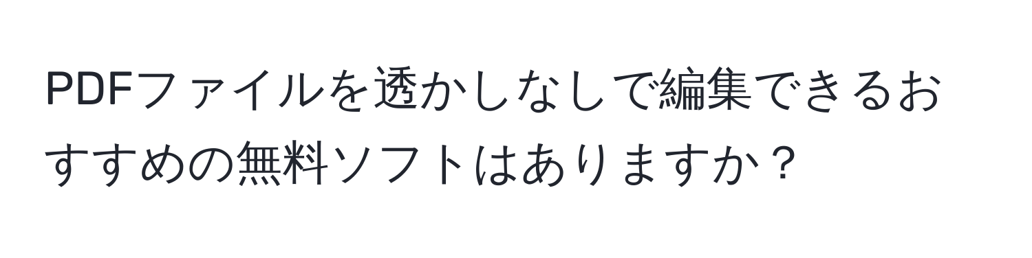 PDFファイルを透かしなしで編集できるおすすめの無料ソフトはありますか？