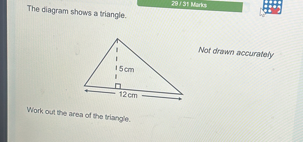 29 / 31 Marks 
The diagram shows a triangle. 
Not drawn accurately 
Work out the area of the triangle.