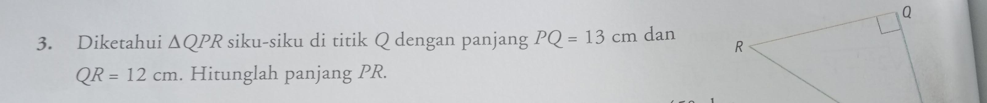 Diketahui △ QPR siku-siku di titik Q dengan panjang PQ=13cm dan
QR=12cm. Hitunglah panjang PR.