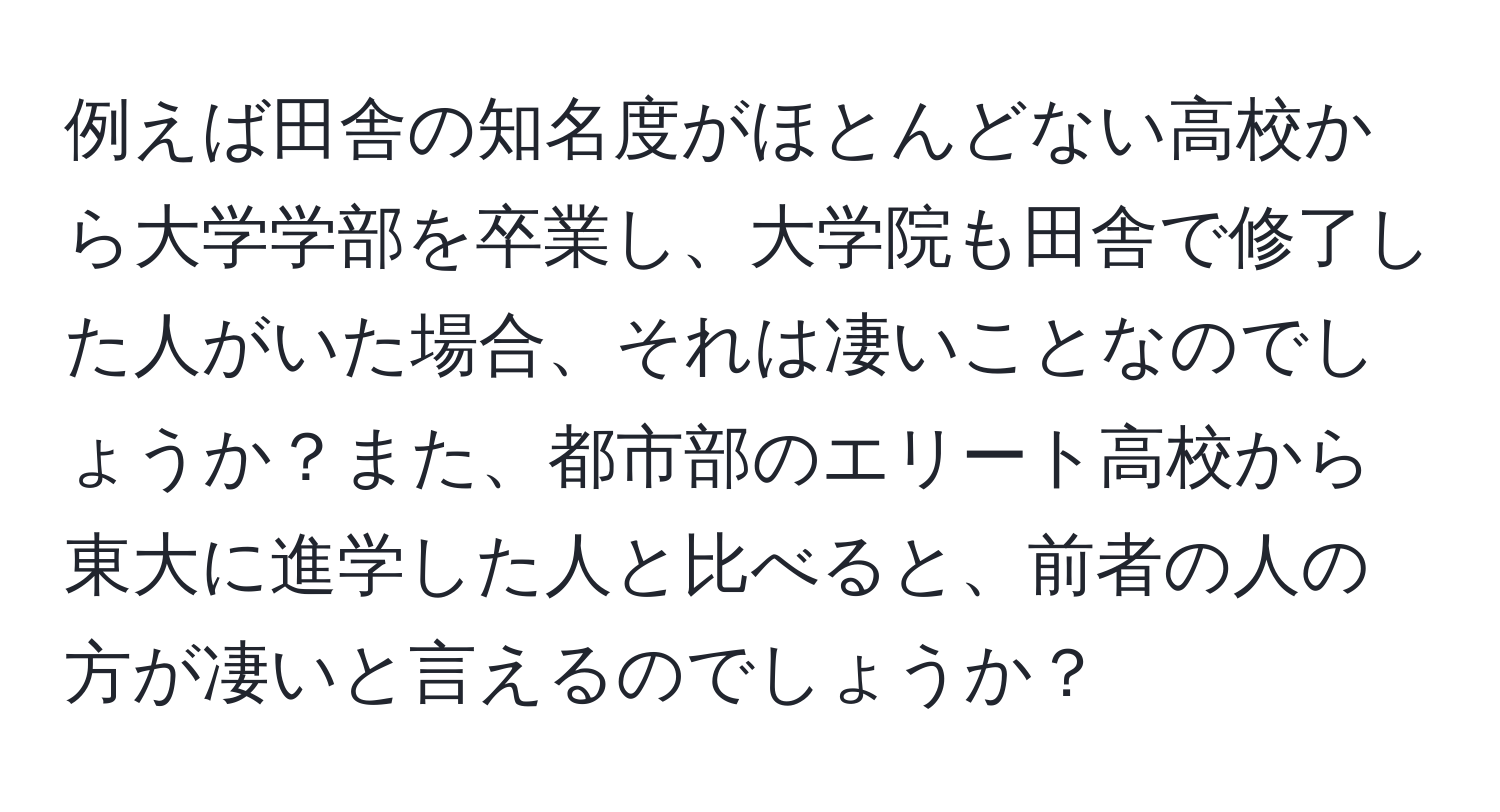 例えば田舎の知名度がほとんどない高校から大学学部を卒業し、大学院も田舎で修了した人がいた場合、それは凄いことなのでしょうか？また、都市部のエリート高校から東大に進学した人と比べると、前者の人の方が凄いと言えるのでしょうか？