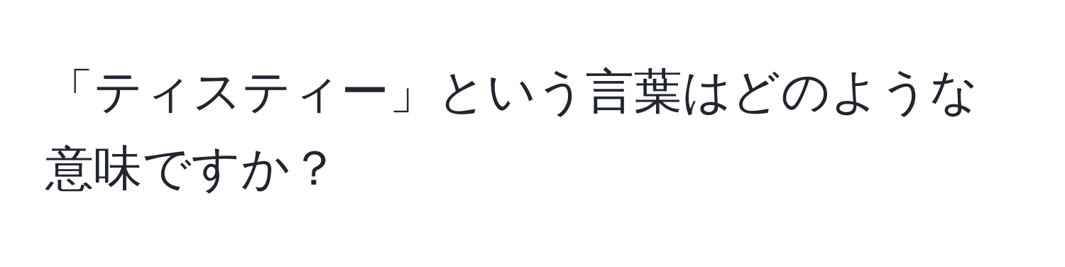 「ティスティー」という言葉はどのような意味ですか？