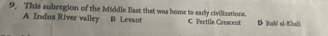 9, This subregion of the Middle East that was home to early civilizations.
A Indus River valley B Levant C Fertile Crescent D Rub al-Khali