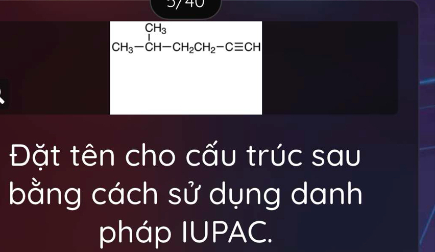 3/40
CH_3-CH-CH_2CH_2-Cequiv CH
Đặt tên cho cấu trúc sau 
bằng cách sử dụng danh 
pháp IUPAC.