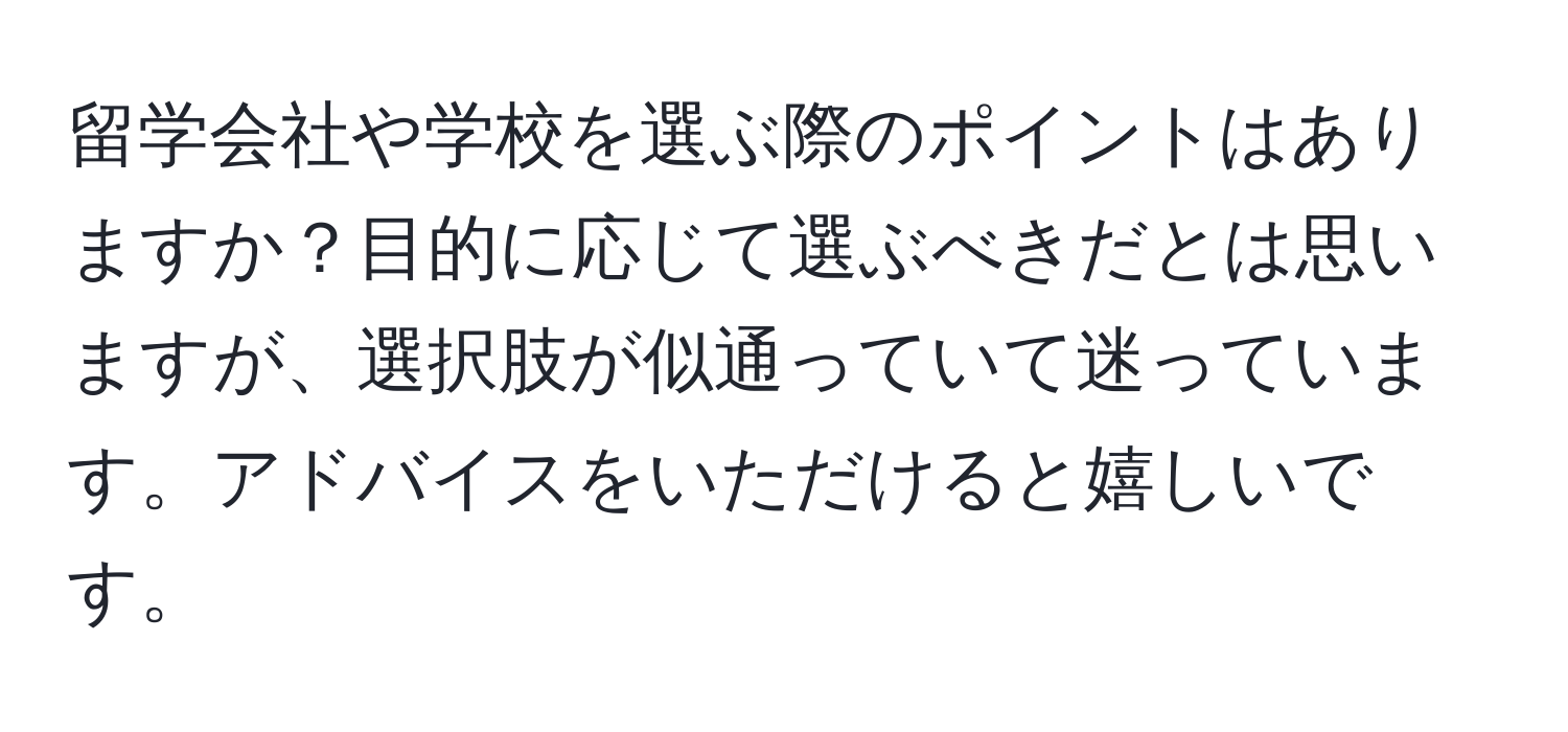 留学会社や学校を選ぶ際のポイントはありますか？目的に応じて選ぶべきだとは思いますが、選択肢が似通っていて迷っています。アドバイスをいただけると嬉しいです。