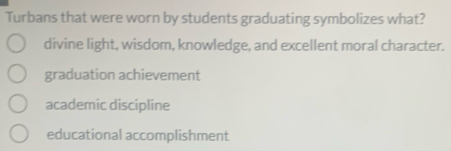 Turbans that were worn by students graduating symbolizes what?
divine light, wisdom, knowledge, and excellent moral character.
graduation achievement
academíc discipline
educational accomplishment