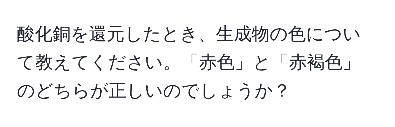 酸化銅を還元したとき、生成物の色について教えてください。「赤色」と「赤褐色」のどちらが正しいのでしょうか？