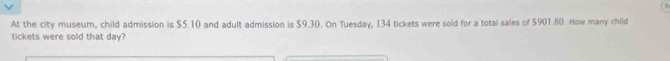 At the city museum, child admission is $5.10 and adult admission is $9.30. On Tuesday, 134 tickets were sold for a total sales of $901.80. How many child 
tickets were sold that day?