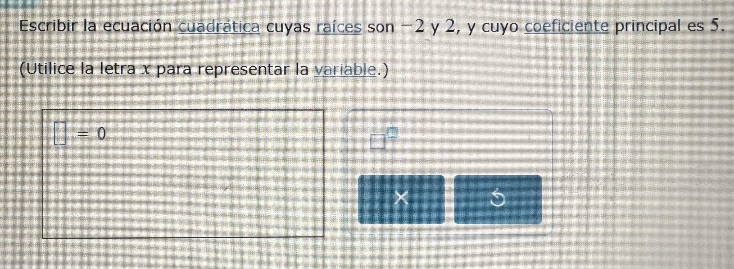 Escribir la ecuación cuadrática cuyas raíces son −2 y 2, y cuyo coeficiente principal es 5. 
(Utilice la letra x para representar la variable.)
□ =0
□
X
5