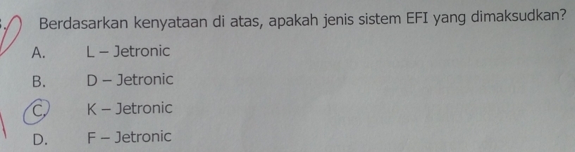 Berdasarkan kenyataan di atas, apakah jenis sistem EFI yang dimaksudkan?
A. L - Jetronic
B. D - Jetronic
C K - Jetronic
D. F - Jetronic