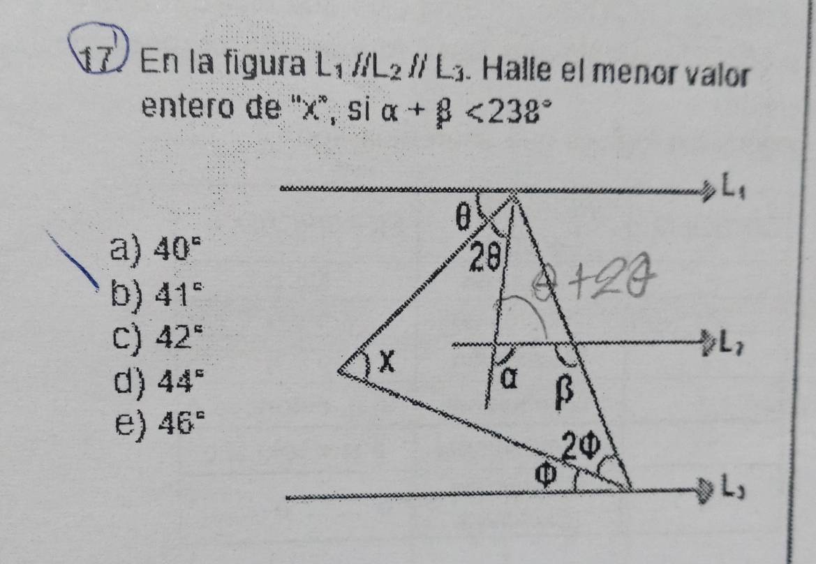 En la figura L_1parallel L_2parallel L_3. Halle el menor valor
entero de '' x ', si alpha +beta <232°
L_1
θ
a) 40° 20
b) 41°
C) 42° L_7
x
d) 44° α β
e) 46°
2

L