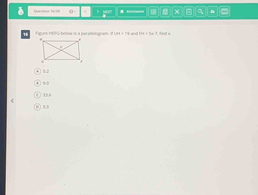 Question 16/39 NEXT BOOKMARK
16 Figure HEFG below is a parallelogram. If UH=19 and FH=5x-7 , find x.
A 5.2
B 9.0
C  33.6
D  3.3