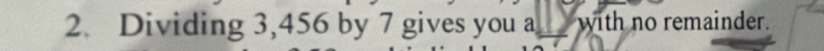 Dividing 3,456 by 7 gives you a __ with no remainder.