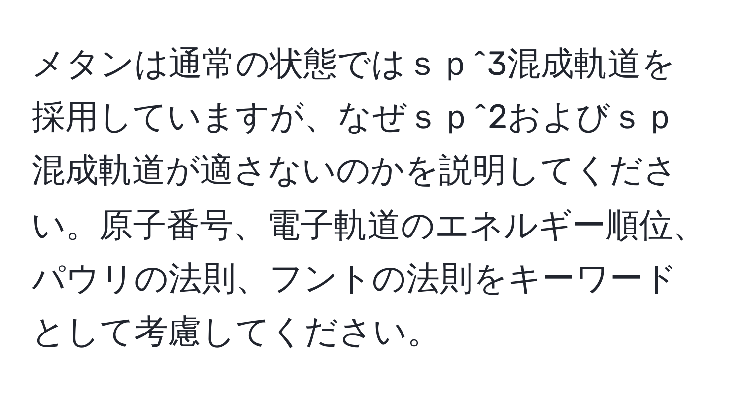 メタンは通常の状態ではｓｐ^3混成軌道を採用していますが、なぜｓｐ^2およびｓｐ混成軌道が適さないのかを説明してください。原子番号、電子軌道のエネルギー順位、パウリの法則、フントの法則をキーワードとして考慮してください。