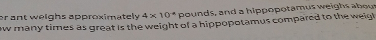 er ant weighs approximately 4* 10^(-6) pounds, and a hippopotamus weighs about 
ow many times as great is the weight of a hippopotamus compared to the weigh