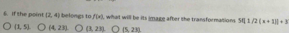 If the point (2,4) belongs to f(x) , what will be its image after the transformations 5f[1/2(x+1)]+3
(1,5) (4,23) (3,23) (5,23).
