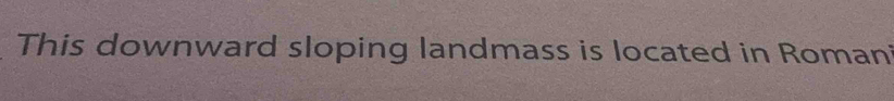 This downward sloping landmass is located in Roman