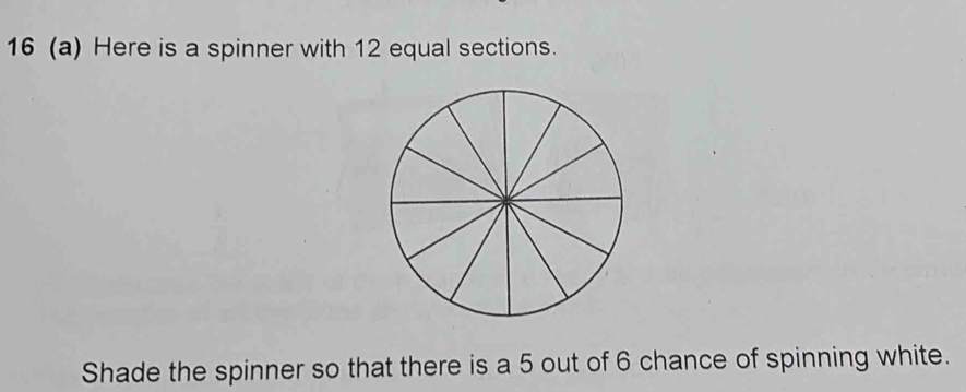 16 (a) Here is a spinner with 12 equal sections. 
Shade the spinner so that there is a 5 out of 6 chance of spinning white.