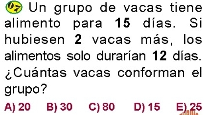 Un grupo de vacas tiene
alimento para 15 días. Si
hubie sen 2 vacas más, los
alimentos solo durarían 12 días.
¿Cuántas vacas conforman el
grupo?
A) 20 B) 30 C) 80 D) 15 E) 25