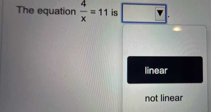 The equation  4/x =11 is V.
linear
not linear