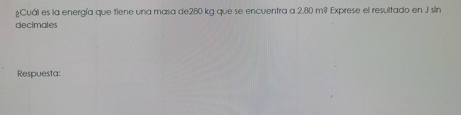 ¿Cuál es la energía que tiene una masa de280 kg que se encuentra a 2.80 m? Exprese el resultado en J sin 
decimales 
Respuesta: