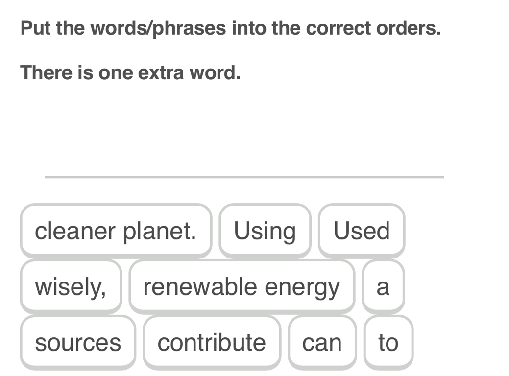 Put the words/phrases into the correct orders. 
There is one extra word. 
_ 
cleaner planet. Using Used 
wisely, renewable energy a 
sources contribute can to