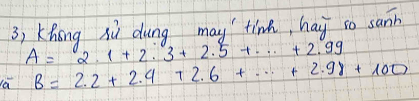 Khong sù dung may tin, hay so sann
A=2.1+2.3+2.5+·s +2.99
la B=2.2+2.4+2.6+·s +2.98+100