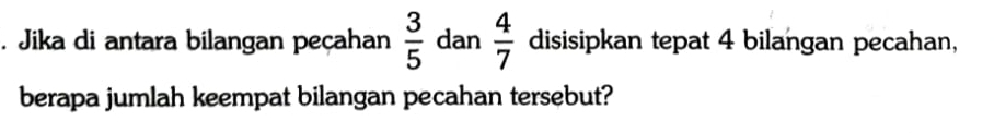 Jika di antara bilangan peçahan  3/5  dan  4/7  disisipkan tepat 4 bilangan pecahan, 
berapa jumlah keempat bilangan pecahan tersebut?