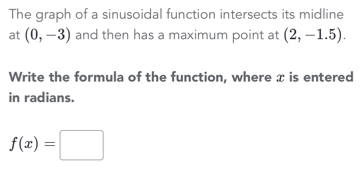 The graph of a sinusoidal function intersects its midline 
at (0,-3) and then has a maximum point at (2,-1.5). 
Write the formula of the function, where x is entered 
in radians.
f(x)=□