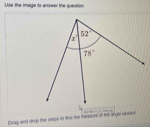 Use the image to answer the question.
MA7B0113 N F0lpng
Drag and drop the steps to find the measure of the angle labeled.