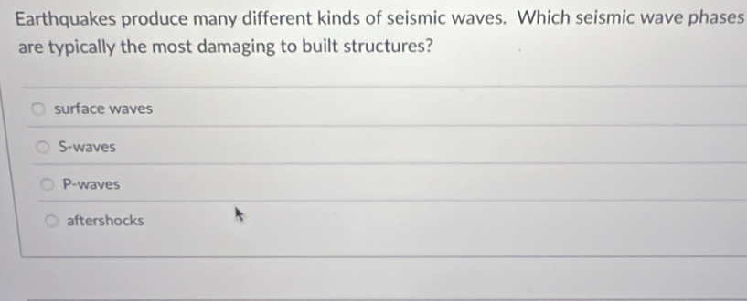 Earthquakes produce many different kinds of seismic waves. Which seismic wave phases
are typically the most damaging to built structures?
surface waves
S-waves
P-waves
aftershocks