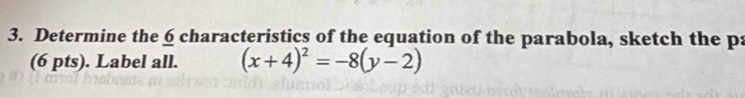 Determine the 6 characteristics of the equation of the parabola, sketch the p : 
(6 pts). Label all. (x+4)^2=-8(y-2)