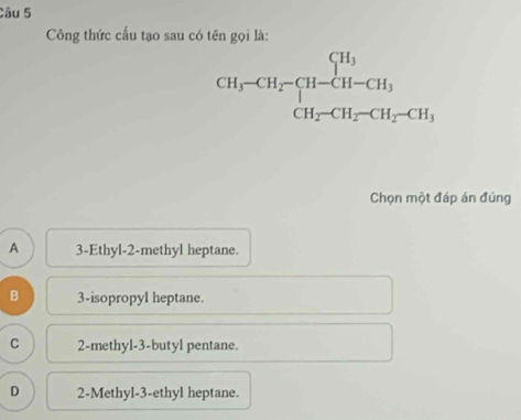 Công thức cấu tạo sau có tên gọi là:
Chọn một đáp án đúng
A 3-Ethyl-2-methyl heptane.
B 3-isopropyl heptane.
C 2-methyl-3-butyl pentane.
D 2-Methyl-3-ethyl heptane.