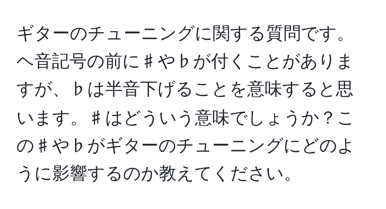 ギターのチューニングに関する質問です。 ヘ音記号の前に♯や♭が付くことがありますが、♭は半音下げることを意味すると思います。♯はどういう意味でしょうか？この♯や♭がギターのチューニングにどのように影響するのか教えてください。