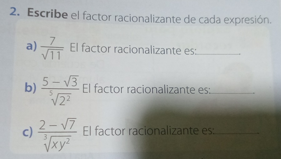 Escribe el factor racionalizante de cada expresión. 
a)  7/sqrt(11)  El factor racionalizante es:_ 
b)  (5-sqrt(3))/sqrt[5](2^2)  El factor racionalizante es:_ 
c)  (2-sqrt(7))/sqrt[3](xy^2)  El factor racionalizante es:_