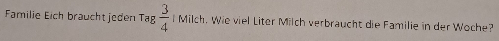 Familie Eich braucht jeden Tag  3/4  l Milch. Wie viel Liter Milch verbraucht die Familie in der Woche?