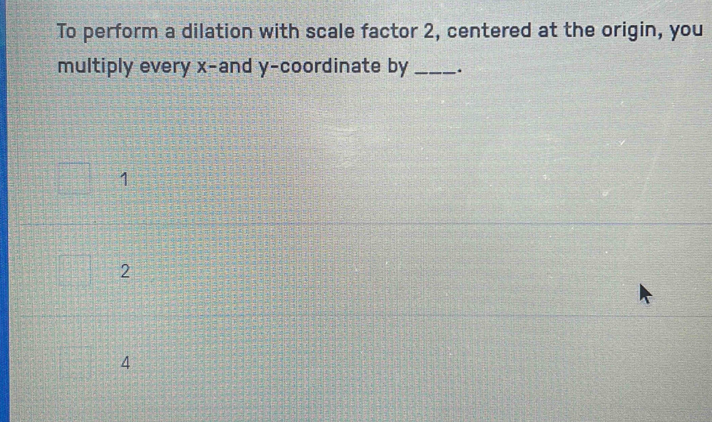 To perform a dilation with scale factor 2, centered at the origin, you
multiply every x -and y-coordinate by _.
1
2
4