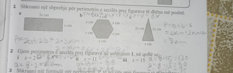 Shkruani një shprehje për perimetrin e secilës prej figurave të dhëna më poshtë. 
2 Gjeni perimetrin e secilës prej figurave në ushtrimin 1, në qoftë se: 
i x=2
i x=11 iii x=15
3 Shkruani nië formulë për perimetrin P. të secilës pr