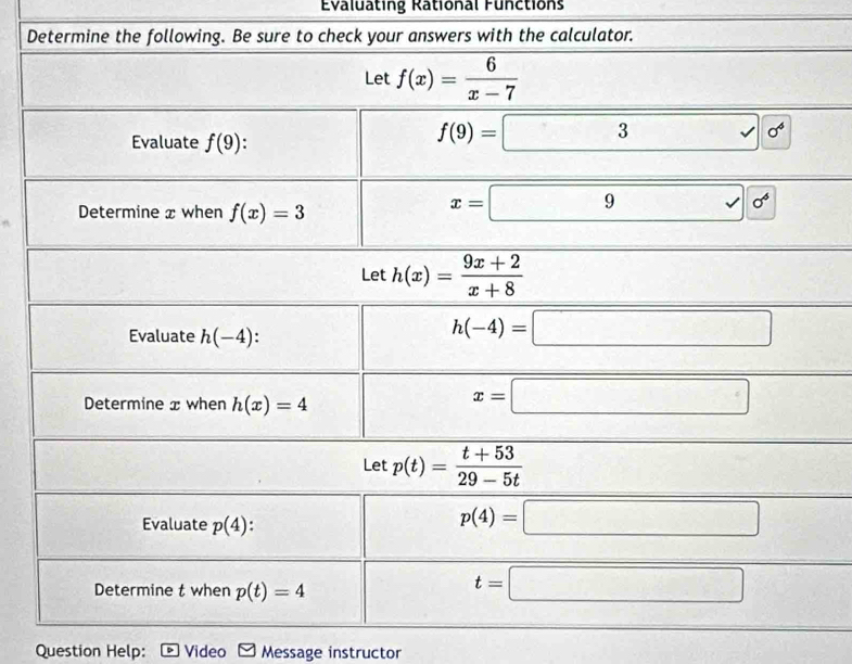 Evaluating Rational Functions
Let h(x)= (9x+2)/x+8 
Evaluate h(-4):
h(-4)=□
Determine x when h(x)=4
x=□
Let p(t)= (t+53)/29-5t  YX+Y  1/2 
Evaluate p(4).
p(4)=□
Determine t when p(t)=4
t=□
Question Help: Video Message instructor