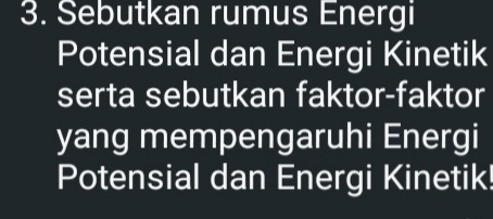 Sebutkan rumus Energi 
Potensial dan Energi Kinetik 
serta sebutkan faktor-faktor 
yang mempengaruhi Energi 
Potensial dan Energi Kinetik!