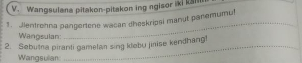 Wangsulana pitakon-pitakon ing ngisor iki kant 
_ 
1. Jlentrehna pangertene wacan dheskripsi manut panemumu! 
Wangsulan: 
2. Sebutna piranti gamelan sing klebu jinise kendhang! 
Wangsulan: 
_