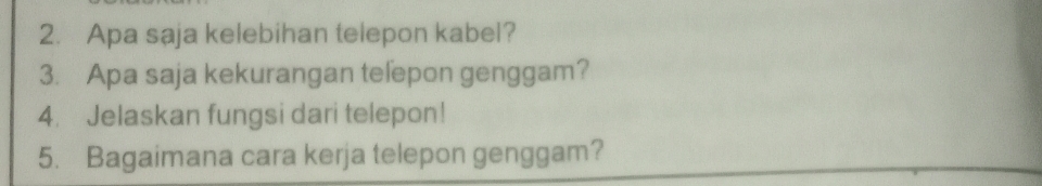 Apa saja kelebihan telepon kabel? 
3. Apa saja kekurangan telepon genggam? 
4. Jelaskan fungsi dari telepon! 
5. Bagaimana cara kerja telepon genggam?