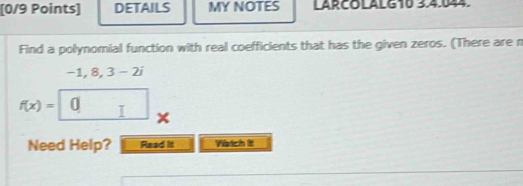 DETAILS MYNOTES LARCOLALG10 3.4.044. 
Find a polynomial function with real coefficients that has the given zeros. (There are n
−1, 8, 3 − 2i
f(x)=
Need Help? Read it Viatch It