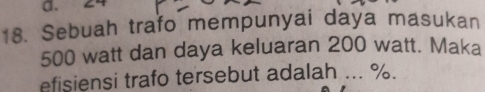 a.
18. Sebuah trafo mempunyai daya masukan
500 watt dan daya keluaran 200 watt. Maka
efisiensi trafo tersebut adalah ... %.