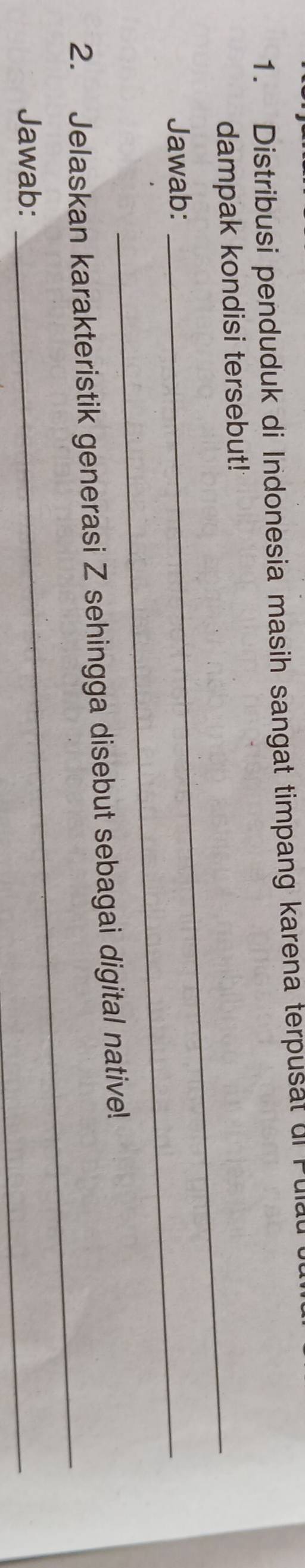 Distribusi penduduk di Indonesia masih sangat timpang karena terpusal uf Fu 
dampak kondisi tersebut! 
Jawab:_ 
_ 
2. Jelaskan karakteristik generasi Z sehingga disebut sebagai digital native! 
Jawab: 
_