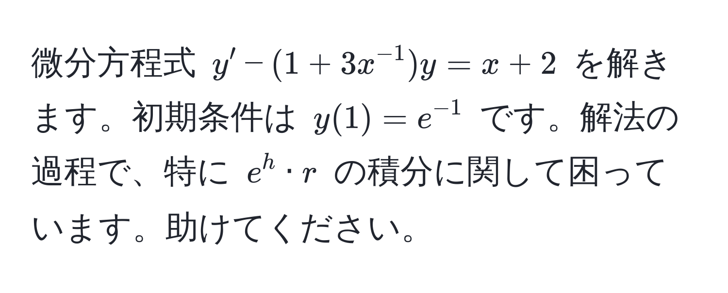 微分方程式 $y' - (1 + 3x^(-1))y = x + 2$ を解きます。初期条件は $y(1) = e^(-1)$ です。解法の過程で、特に $e^h · r$ の積分に関して困っています。助けてください。